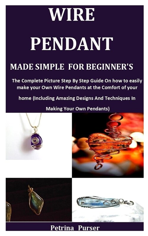 Wire Pendant Made Simple for Beginners: The Complete Picture Step By Step Guide On How To Easily Make Your Own Wire Pendants at the Comfort of your H (Paperback)