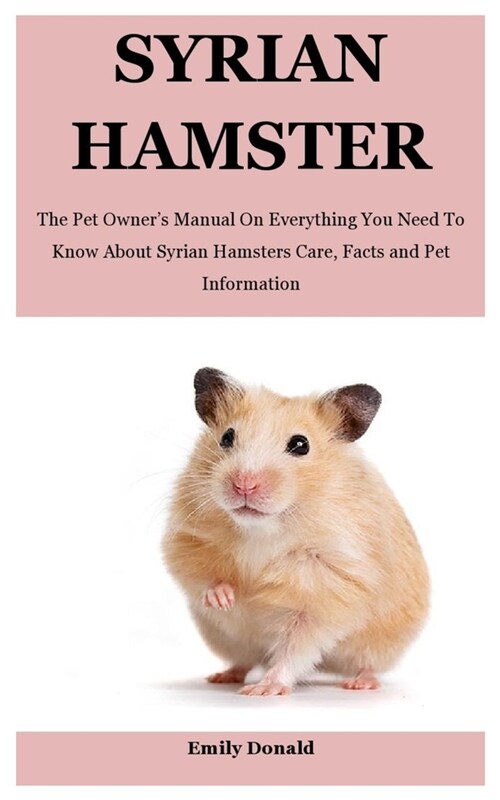 Syrian Hamster: The Pet Owners Manual On Everything You Need To Know About Syrian Hamsters Care, Facts and Pet Information (Paperback)