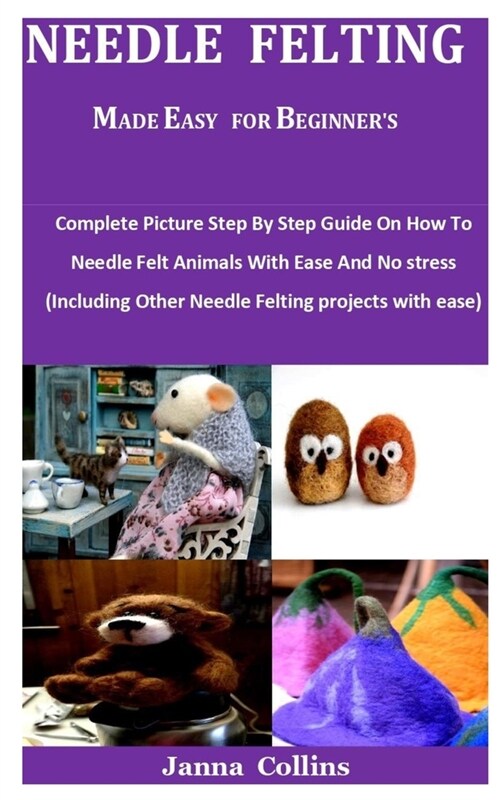 Needle Felting Made Easy For Beginners: Complete Picture Step By Step Guide On How To Needle Felt Animals With Ease And No stress (Including Other Ne (Paperback)