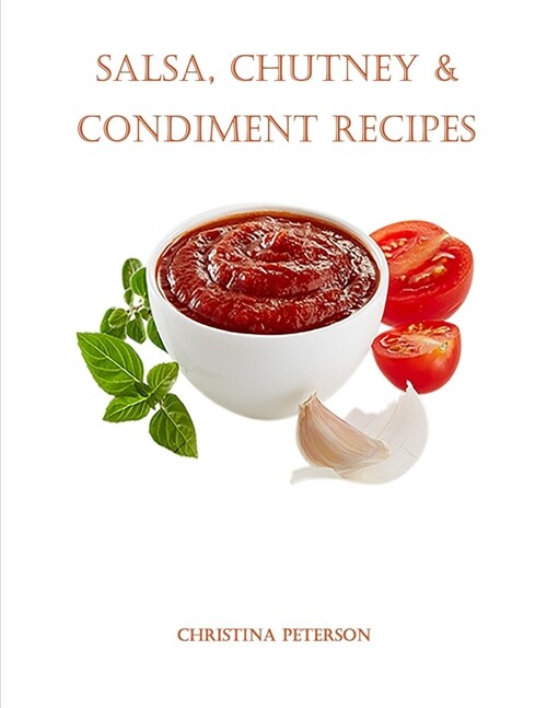 Salsa, Chutney & Condiment Recipes: 8 Salsa Recipes, 6 Chutney Recipes, 19 Condiment Recipes, Dressings for Salads, Topping for Ice Cream (Paperback)