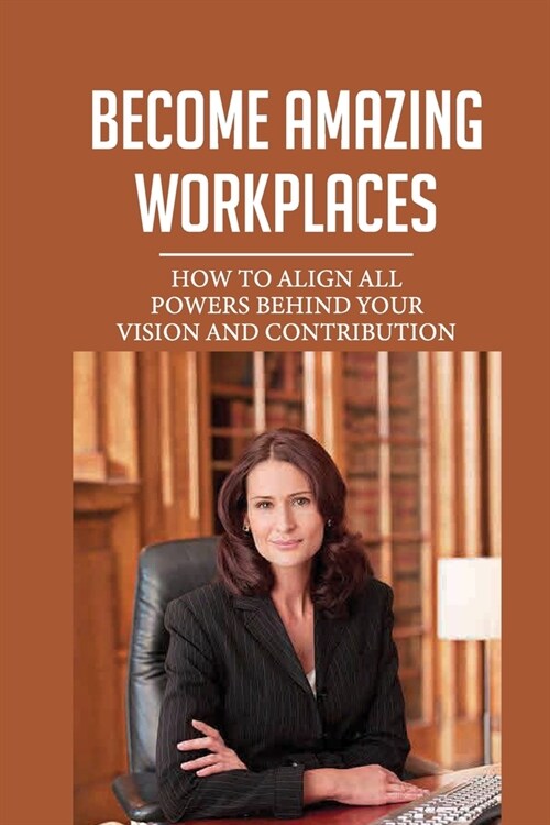 Become Amazing Workplaces: How To Align All Powers Behind Your Vision And Contribution: Make A Big Difference At Work (Paperback)