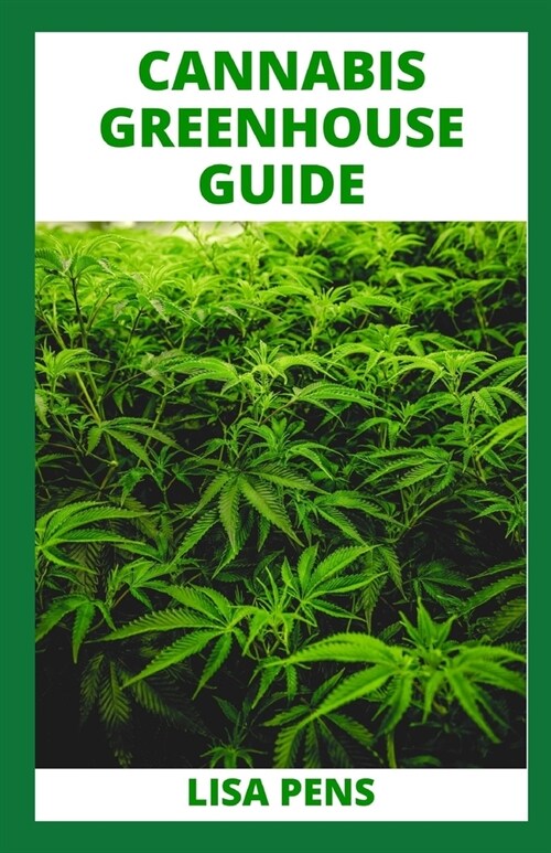 Cannabis Greenhouse Guide: Beginners Guide On How To Design And Build Your Greenhouse Garden For Growing Cannabis And Other Plants (Paperback)