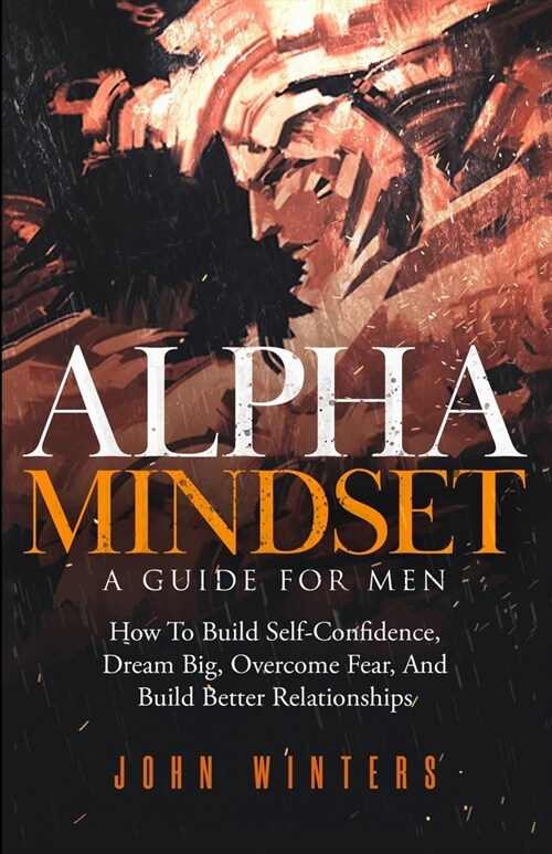 Alpha Mindset -A Guide For Men: How To Build Self-Confidence, Dream Big, Overcome Fear, And Build Better Relationships (Paperback)