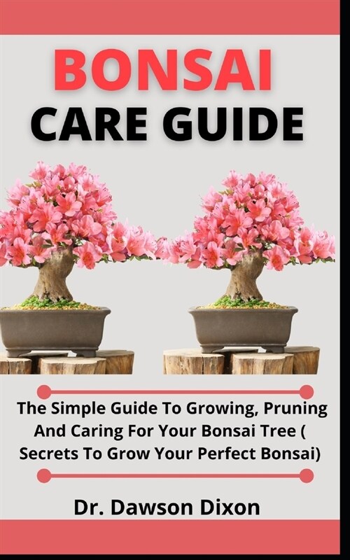 Bonsai Care Guide: The Simple Guide To Growing, Pruning And Caring For Your Bonsai Tree (Secrets To Growing Your Perfect Bonsai) (Paperback)