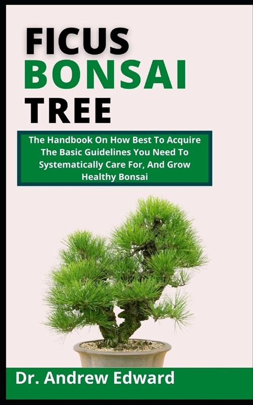 Ficus Bonsai Tree: The Handbook On How Best To Acquire The Basic Guidelines You Need To Systematically Care For, And Grow Healthy Bonsai (Paperback)
