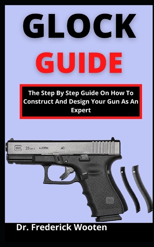 Glock Guide: The Step By Step Guide On How To Construct And Design Your Gun As An Expert (Paperback)