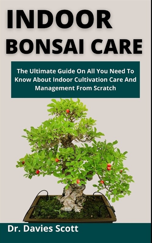 Indoor Bonsai Care: The Ultimate Guide On All You Need To Know About Indoor Cultivation, Care And Management From Scratch (Paperback)