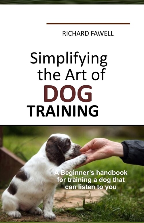 Simplifying the Art of Dog Training: A Beginners handbook for training a dog that can listen to you (Paperback)