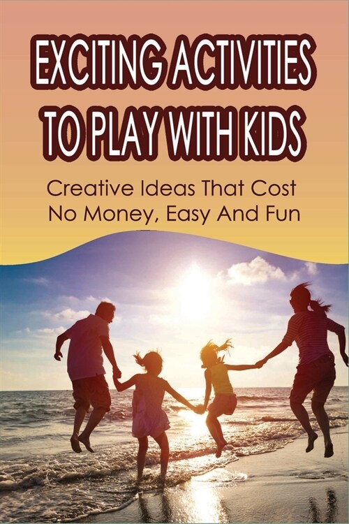 Exciting Activities To Play With Kids: Creative Ideas That Cost No Money, Easy And Fun: Family Activity Ideas To Do Together (Paperback)