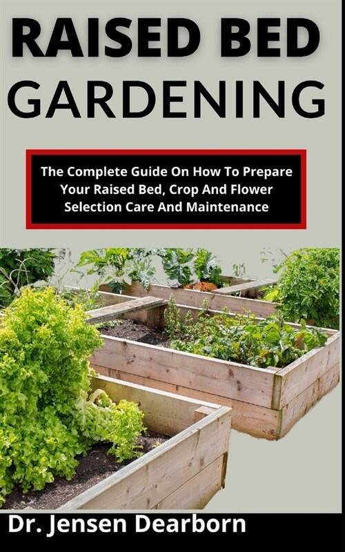 Raised Bed Gardening: The Complete Guide On How To Prepare Your Raised Bed, Crop And Flower Selection, Care And Maintenance (Paperback)