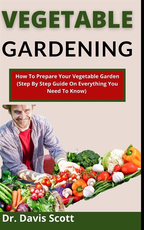 Vegetable Gardening: How To Prepare Your Vegetable Garden (Step By Step Guide On Everything You Need To Know) (Paperback)