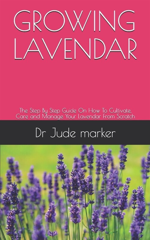 Growing Lavendar: The Step By Step Guide On How To Cultivate, Care and Manage Your Lavender From Scratch (Paperback)