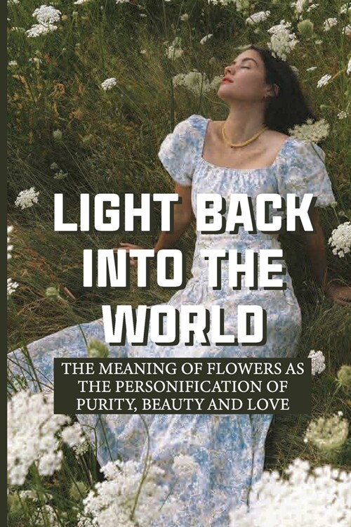 Light Back Into The World: The Meaning Of Flowers As The Personification Of Purity, Beauty And Love: Pathways To Spiritual Understanding (Paperback)