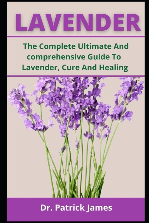 Lavender: The Complete Ultimate And Comprehensive Guide To Lavender, Cure, Healing Cooking (Paperback)