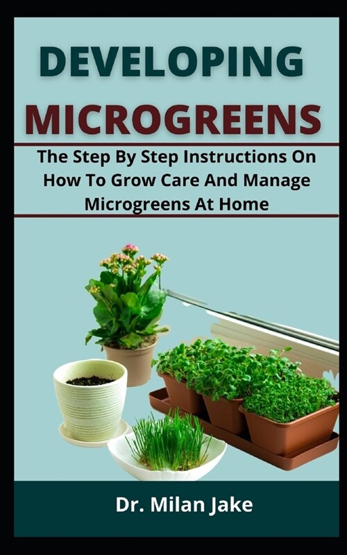Developing Microgreens: The Step by Step Instructions On How To Grow Care And Manage Microgreens At Home (Paperback)