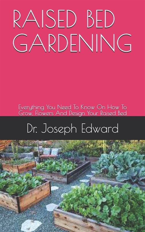 Raised Bed Gardening: Everything You Need To Know On How To Grow, Flowers And Design Your Raised Bed (Paperback)