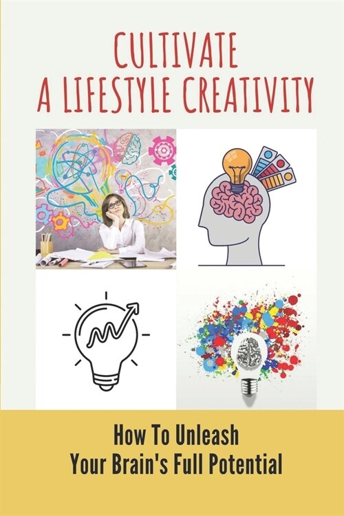 Cultivate A Lifestyle Creativity: How To Unleash Your Brains Full Potential: Unleash Your BrainS Full Potential (Paperback)
