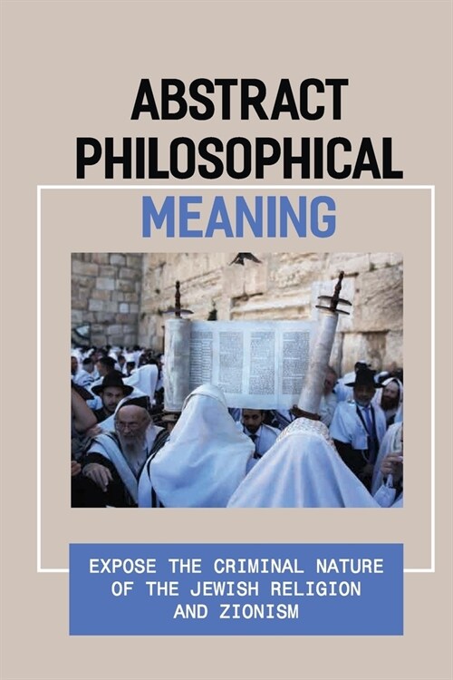 Abstract Philosophical Meaning: Expose The Criminal Nature Of The Jewish Religion And Zionism: Philosophical Debate Example (Paperback)