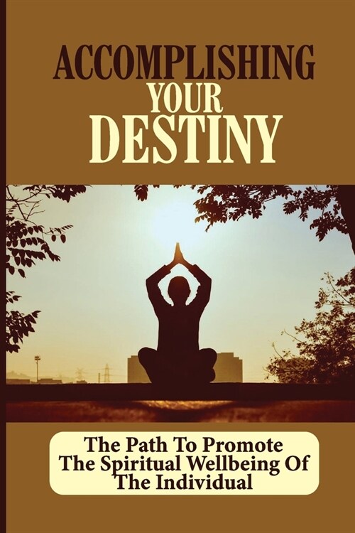 Accomplishing Your Destiny: The Path To Promote The Spiritual Wellbeing Of The Individual: Fulfillment Of The Soul (Paperback)