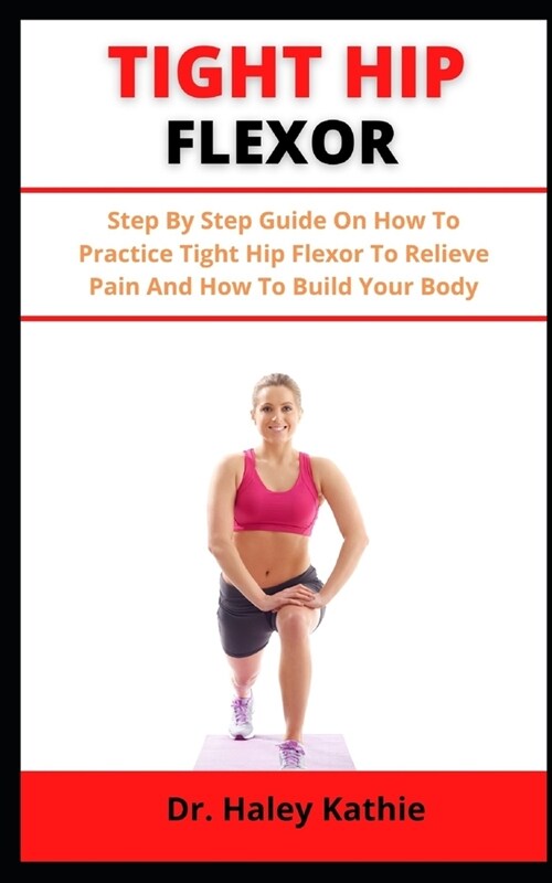 Tight Hip Flexor: Step By Step Guide On How To Practice Tight Hip Flexor To Relieve Pain And How To Build Your Body (Paperback)