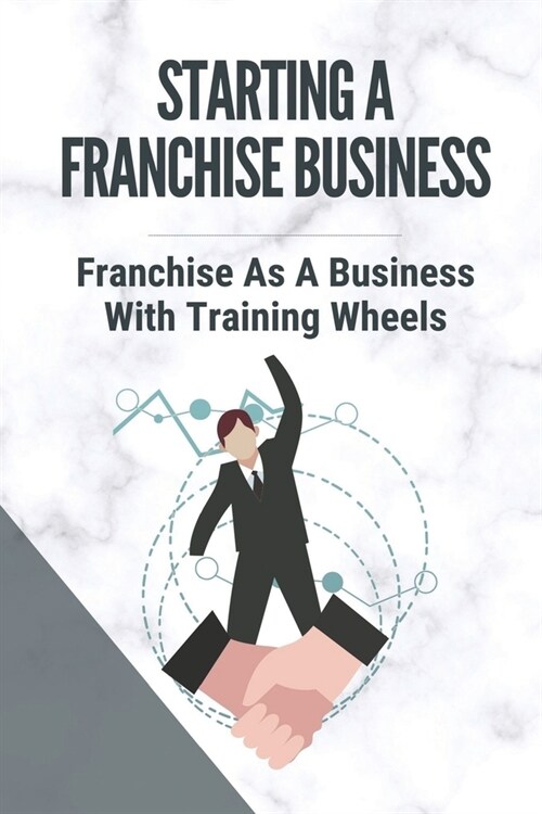 Starting A Franchise Business: Franchise As A Business With Training Wheels: Guide To Franchise Your Business (Paperback)
