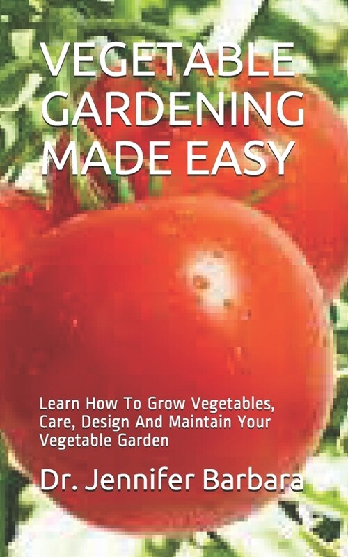 Vegetable Gardening Made Easy: Learn How To Grow Vegetables, Care, Design And Maintain Your Vegetable Garden (Paperback)