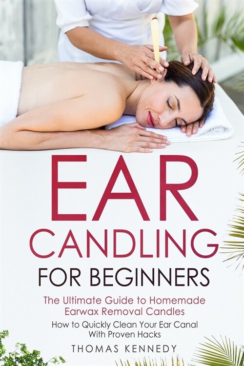 Ear Candling for Beginners: The Ultimate Guide to Homemade Earwax Removal Candles - How to Quickly Clean your Ear Canal with Proven Hacks (Paperback)