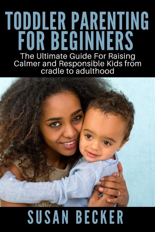 Toddler Parenting for Beginners: The Ultimate Guide For Raising Calmer and Responsible Kids from cradle to adulthood (Paperback)