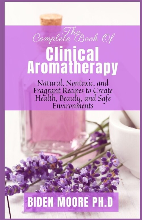 The Complete Book Of Clinical Aromatherapy: Natural, Nontoxic, and Fragrant Recipes to Create Health, Beauty, and Safe Environments (Paperback)