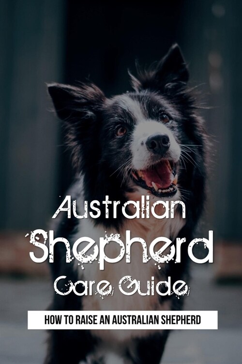 Australian Shepherd Care Guide: How To Raise An Australian Shepherd: Australian Shepherd Guide (Paperback)