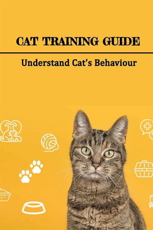 Cat Training Guide: Understand Cats Behaviour: How Do You Stop Bad Cat Behavior? (Paperback)