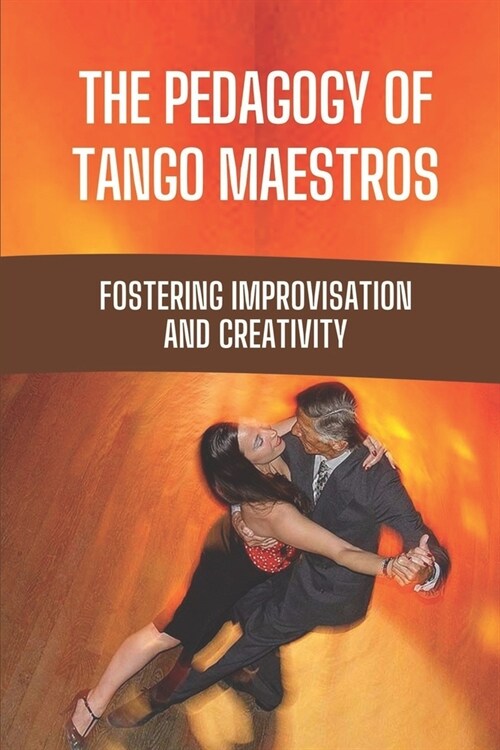 The Pedagogy Of Tango Maestros: Fostering Improvisation And Creativity: Method To Dance Tango (Paperback)