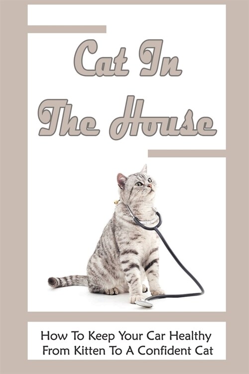 Cat In The House: How To Keep Your Car Healthy From Kitten To A Confident Cat: Guide To Cats Health (Paperback)