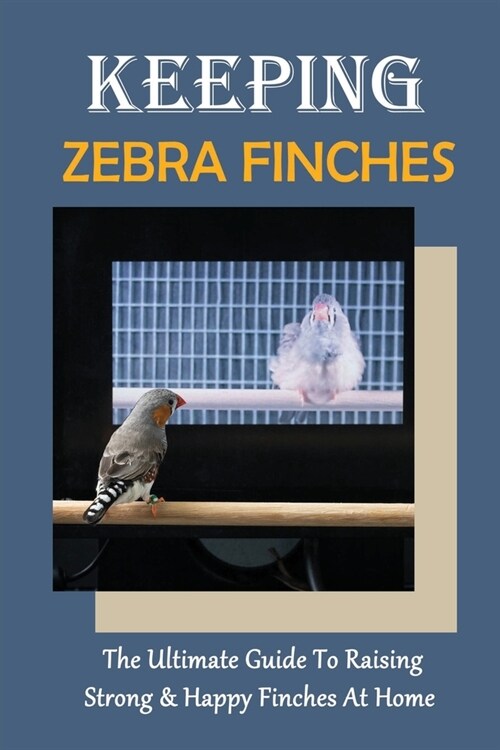 Keeping Zebra Finches: The Ultimate Guide To Raising Strong & Happy Finches At Home: Guide To Cleaning The Bird`S House (Paperback)