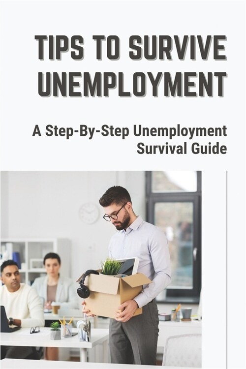 Tips To Survive Unemployment: A Step-By-Step Unemployment Survival Guide: Ways To Deal With A Job Loss (Paperback)