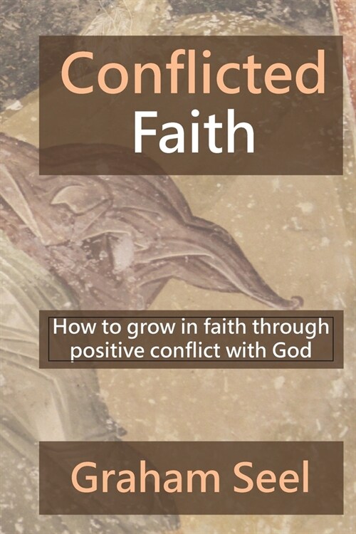 Conflicted Faith: How to grow in faith through positive conflict with God (Paperback)