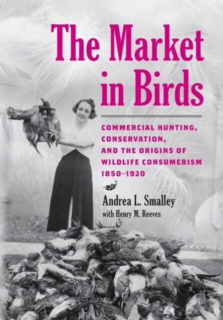 The Market in Birds: Commercial Hunting, Conservation, and the Origins of Wildlife Consumerism, 1850-1920 (Hardcover)