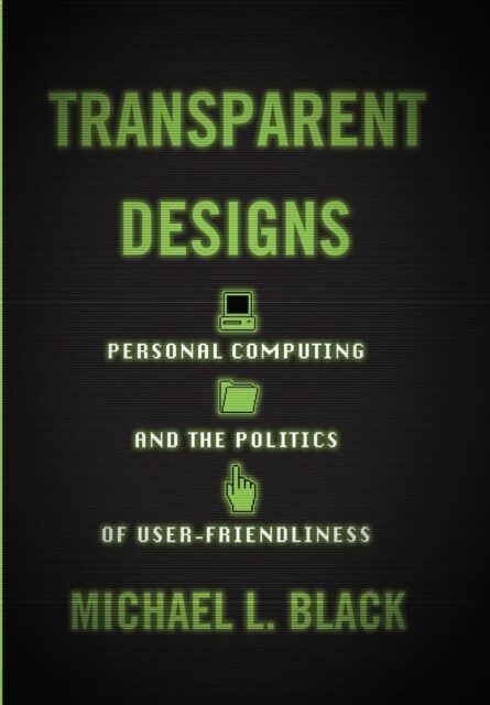 Transparent Designs: Personal Computing and the Politics of User-Friendliness (Hardcover)