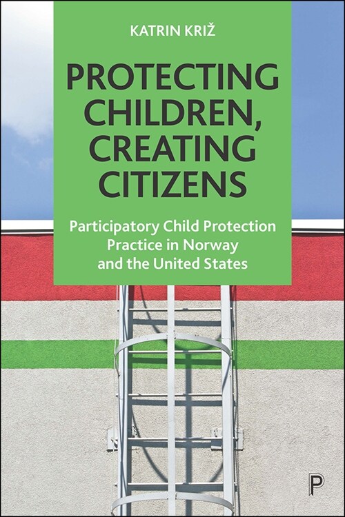 Protecting Children, Creating Citizens : Participatory Child Protection Practice in Norway and the United States (Paperback)