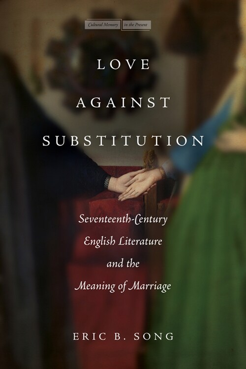 Love Against Substitution: Seventeenth-Century English Literature and the Meaning of Marriage (Hardcover)