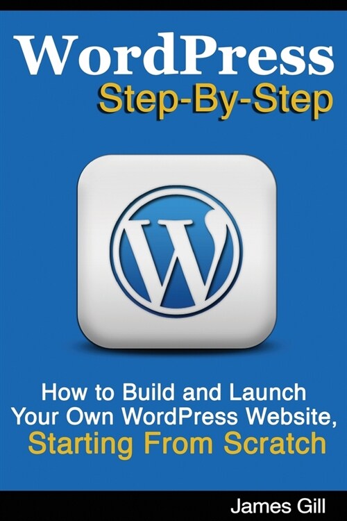 WordPress Step-By-Step: How to Build and Launch Your Own WordPress Website, Starting From Scratch (Paperback)