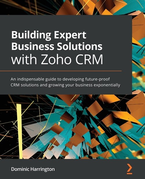 Building Expert Business Solutions with Zoho CRM : An indispensable guide to developing future-proof CRM solutions and growing your business exponenti (Paperback)
