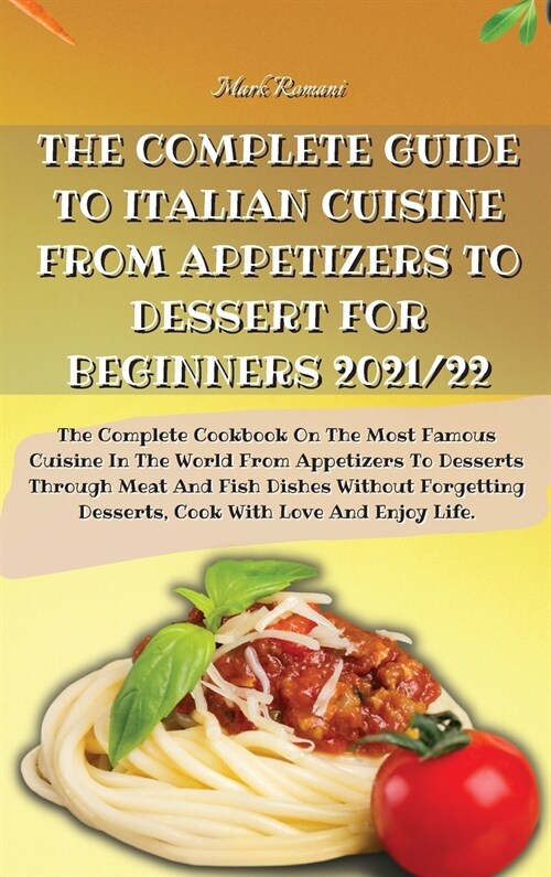 The Complete Guide to Italian Cuisine from Appetizers to Dessert for Beginners 2021/22: The Complete Cookbook On The Most Famous Cuisine In The World (Hardcover)