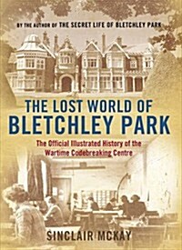 The Lost World of Bletchley Park : The Illustrated History of the Wartime Codebreaking Centre (Hardcover)