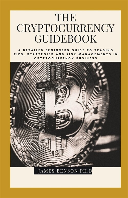 The Cryptocurrency Guidebook: A Detailed Beginners Guide To Trading Tips, Strategies And Risk Managements In Cryptocurrency Business (Paperback)