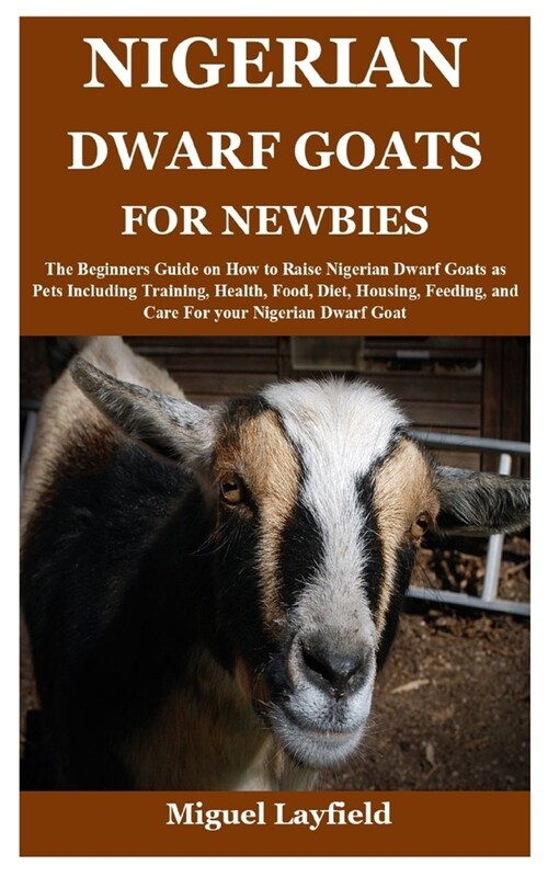 Nigerian Dwarf Goats for Newbies: The Beginners Guide on How to Raise Nigerian Dwarf Goats as Pets Including Training, Health, Food, Diet, Housing, Fe (Paperback)