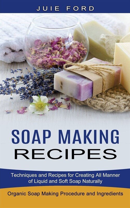 Soap Making Recipes: Techniques and Recipes for Creating All Manner of Liquid and Soft Soap Naturally (Organic Soap Making Procedure and In (Paperback)