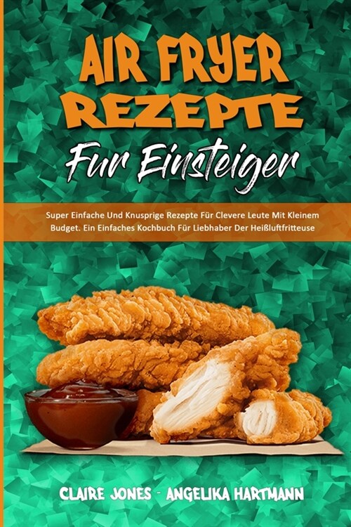 Air Fryer-Rezepte F? Einsteiger: Super Einfache Und Knusprige Rezepte F? Clevere Leute Mit Kleinem Budget. Ein Einfaches Kochbuch F? Liebhaber Der (Paperback)