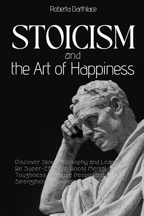 Stoicism and the Art of Happiness: Discover Stoic Philosophy and Learn to Be Super-Efficient. Boost Mental Toughness, Analyze People and Strengthen Em (Paperback)