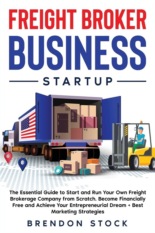 Freight Broker Business Startup: The Essential Guide to Start and Run Your Own Freight Brokerage Company from Scratch. Be Your Own Boss and Become Fin (Paperback)